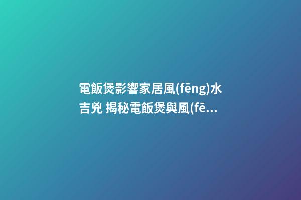 電飯煲影響家居風(fēng)水吉兇 揭秘電飯煲與風(fēng)水的關(guān)系